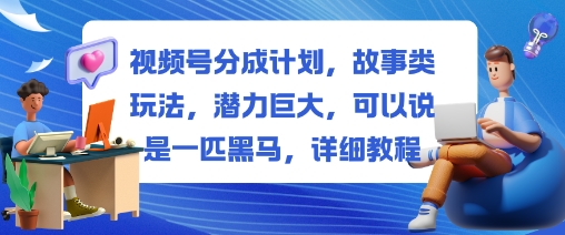 视频号分成计划,故事类玩法,潜力巨大,可以说是一匹黑马,详细教程-云极创投