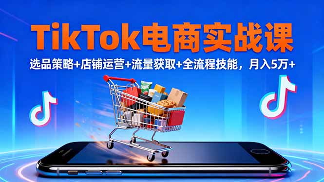 TikTok电商实战课10月,选品策略+店铺运营+流量获取+全流程技能,月入5万+-云极创投