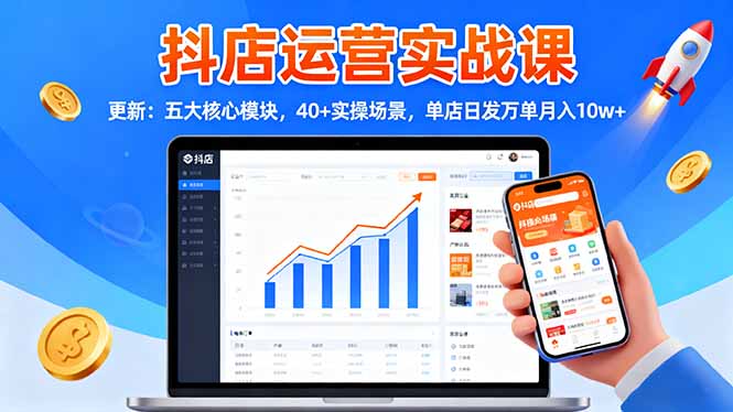 抖店运营实战课-更新:五大核心模块,40+实操场景,单店日发万单月入10w+-云极创投