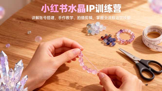 小红书水晶IP训练营,讲解账号搭建、手作教学、拍摄剪辑,全流程运营技能-云极创投