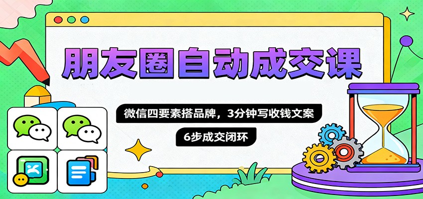 朋友圈自动成交课,微信四要素搭品牌,3分钟写收钱文案,6步成交闭环-云极创投