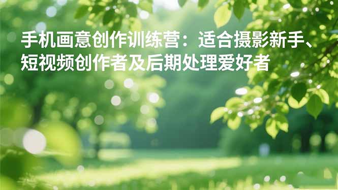 手机摄影之画意创作训练营:适合摄影新手、短视频创作者及后期处理爱好者-云极创投