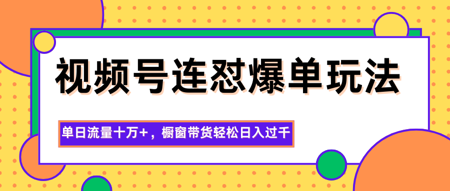视频号连怼爆单玩法,单日流量十万+,橱窗带货轻松日入过千-云极创投