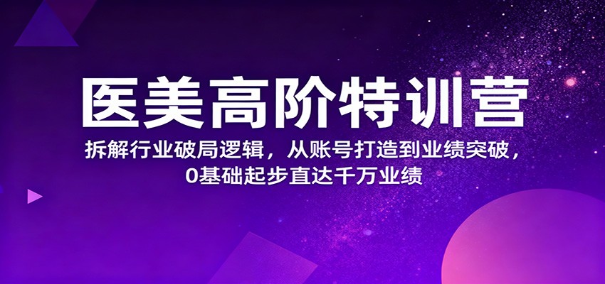 医美高阶特训营,拆解行业破局逻辑,从账号打造到业绩突破,0基础起步直达千万业绩-云极创投