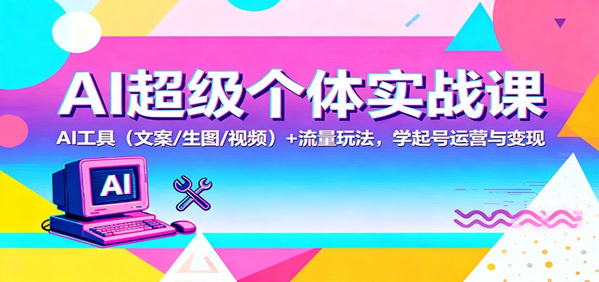 AI超级个体实战课:AI 工具(文案/生图/视频)+ 流量玩法,学起号运营与变现-云极创投