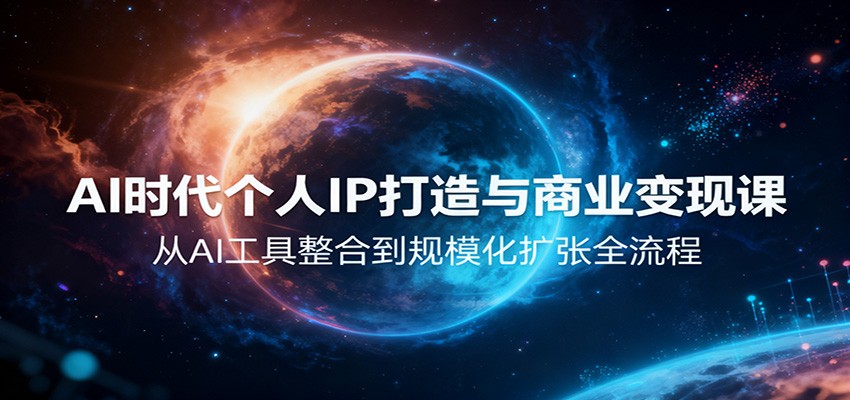 AI时代个人IP打造与商业变现课,从AI工具整合到规模化扩张全流程-云极创投