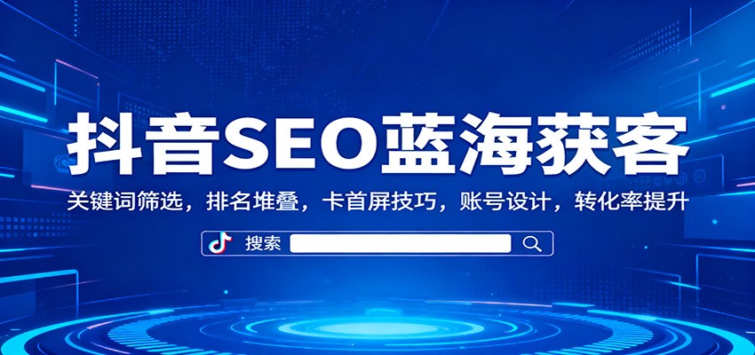 抖音SEO蓝海获客:关键词筛选,排名堆叠,卡首屏技巧,账号设计,转化率提升-云极创投