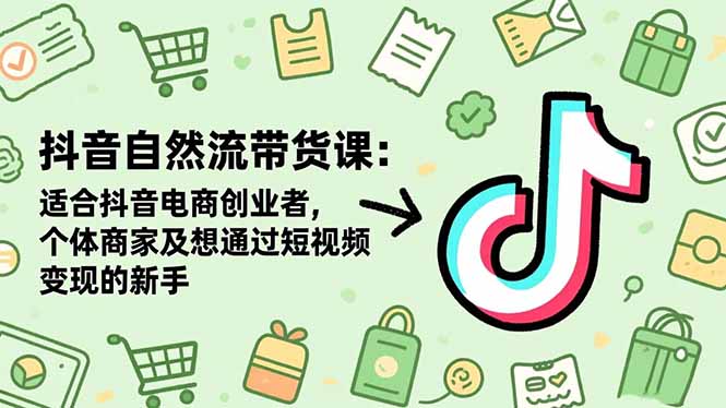 抖音自然流带货课:适合抖音电商创业者,个体商家及想通过短视频变现的新手-云极创投